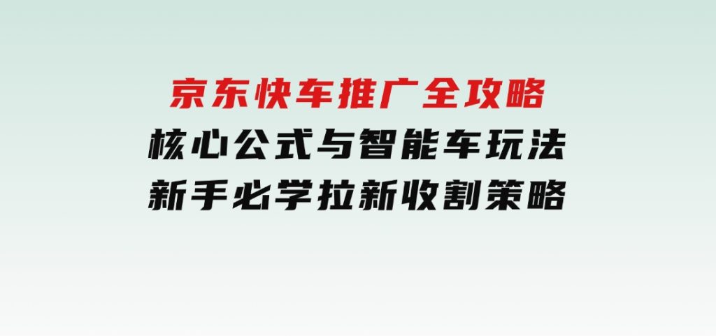 京东快车推广全攻略，核心公式与智能车玩法，新手必学拉新收割策略-92资源网