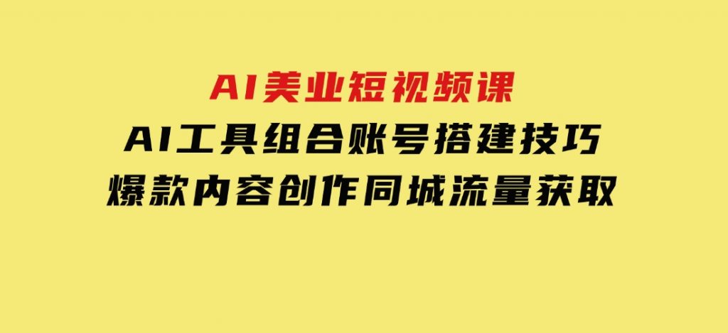 AI美业短视频课，AI工具组合，账号搭建技巧，爆款内容创作，同城流量获取-92资源网