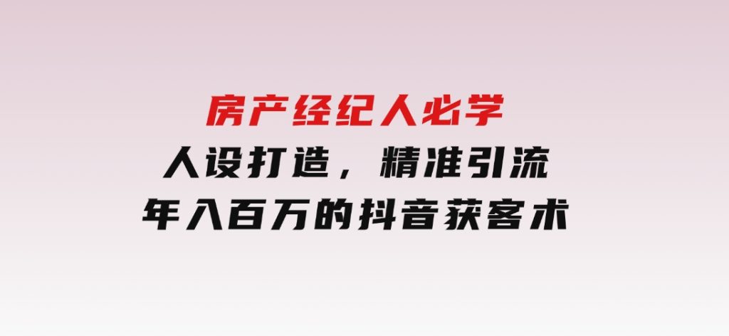 房产经纪人必学：人设打造，精准引流，年入百万的抖音获客术-92资源网