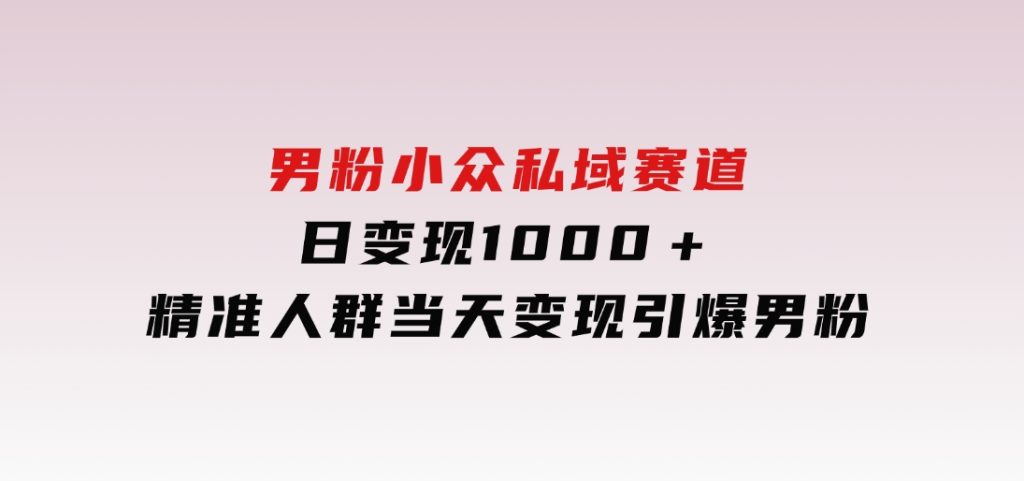 男粉小众私域赛道，日变现1000＋，精准人群，当天变现，引爆男粉-92资源网