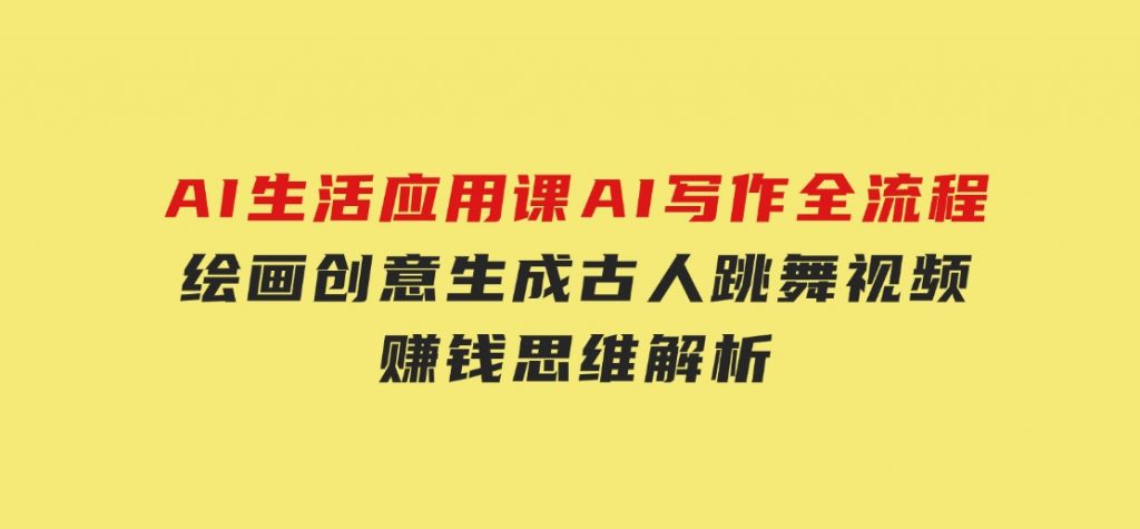AI生活应用课：AI写作全流程，绘画创意生成，古人跳舞视频，赚钱思维解析-92资源网