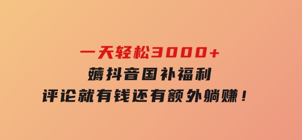 一天轻松3000+，薅抖音国补福利！评论就有钱，还有额外躺赚！-92资源网