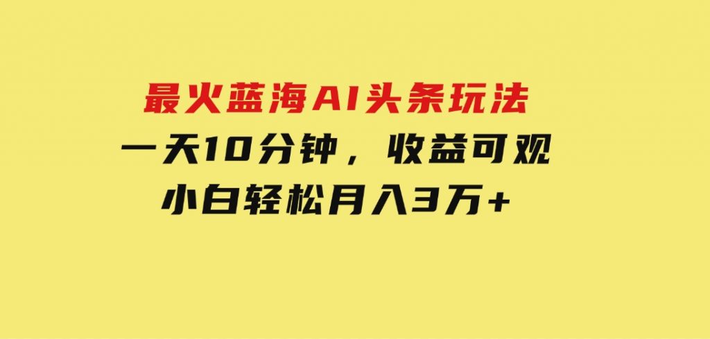 最火蓝海AI头条玩法，一天10分钟，收益可观，小白轻松月入3万+-92资源网