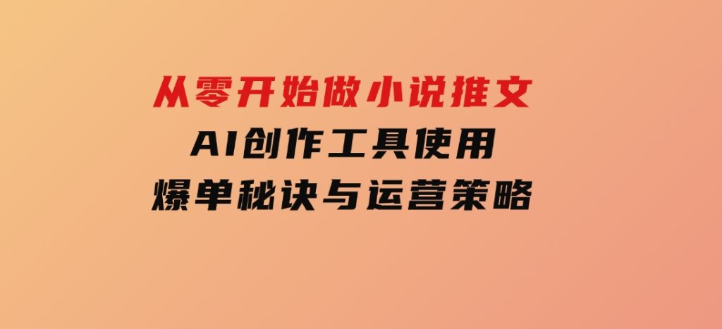 从零开始做小说推文，AI创作工具使用，爆单秘诀与运营策略-92资源网