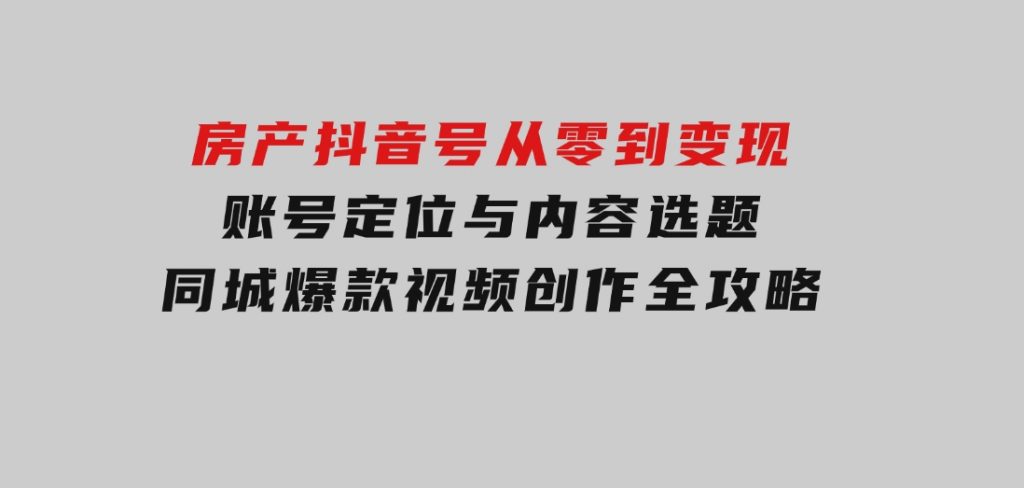 房产抖音号从零到变现，账号定位与内容选题，同城爆款视频创作全攻略-92资源网