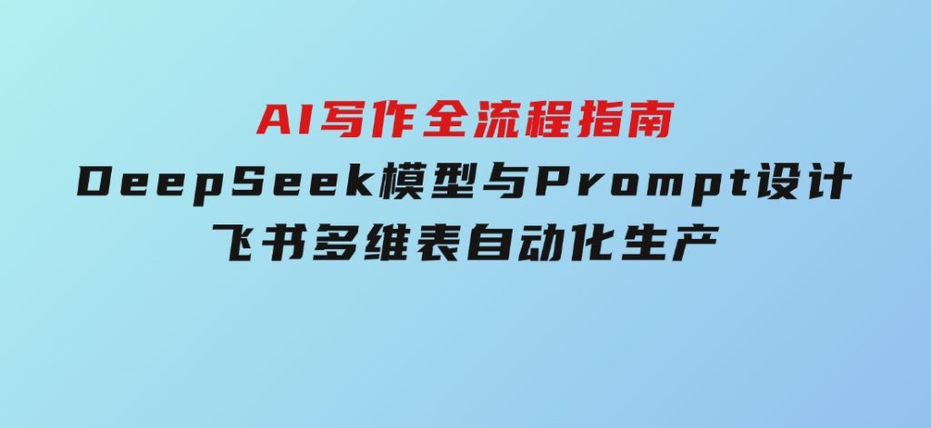 AI写作全流程指南，DeepSeek模型与Prompt设计，飞书多维表自动化生产-92资源网