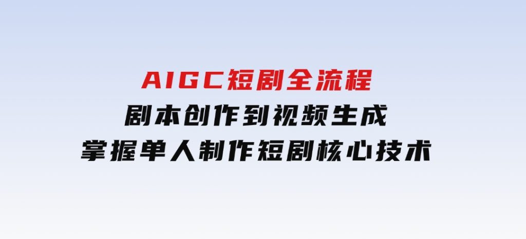 AIGC短剧全流程：剧本创作到视频生成，掌握单人制作短剧核心技术-92资源网