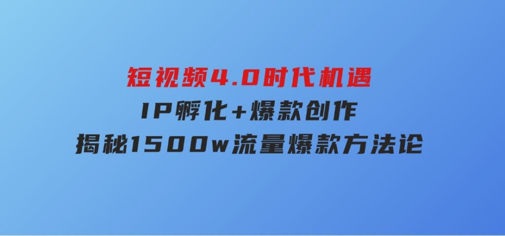 短视频4.0时代机遇：IP孵化+爆款创作，揭秘1500w流量爆款方法论-92资源网
