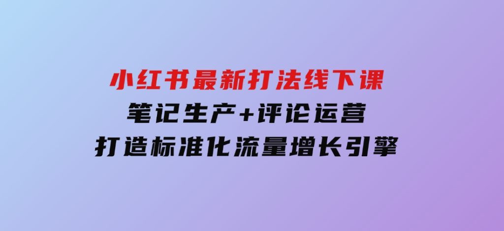 小红书最新打法线下课：笔记生产+评论运营，打造标准化流量增长引擎-92资源网