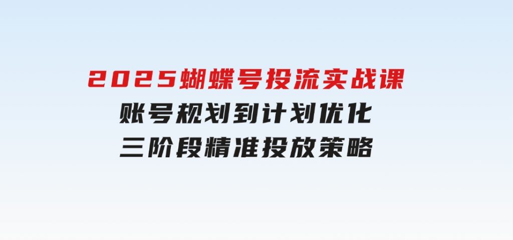 2025蝴蝶号投流实战课，账号规划到计划优化，三阶段精准投放策略-92资源网