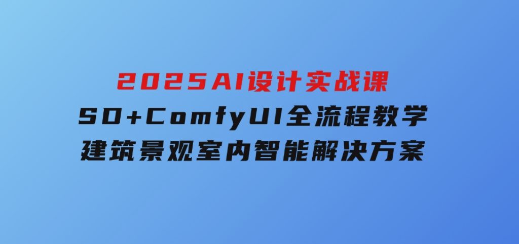 2025AI设计实战课，SD+ComfyUI全流程教学，建筑景观室内智能解决方案-92资源网