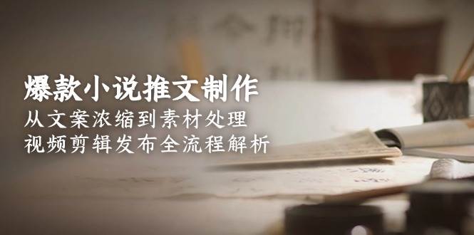（15098期）爆款小说推文制作，从文案浓缩到素材处理，视频剪辑发布全流程解析-92资源网