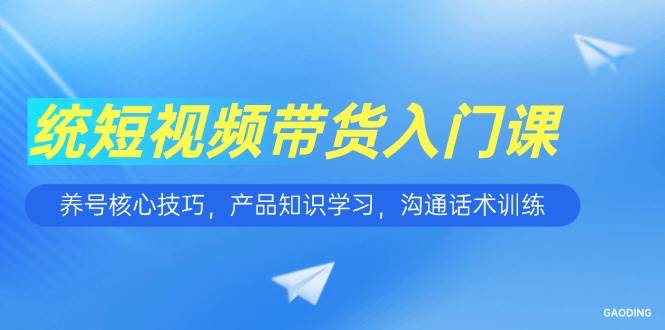 （15091期）短视频带货入门课，养号核心技巧，产品知识学习，沟通话术训练-92资源网