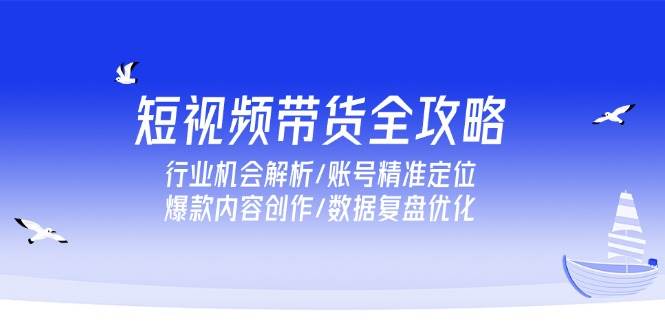 （15089期）短视频带货全攻略，行业机会解析/账号精准定位/爆款内容创作/数据复盘优化-92资源网