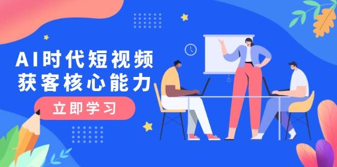 （15066期）AI时代短视频获客核心课程，三大必备技能解析，认知升级关键要点-副业项目资源网
