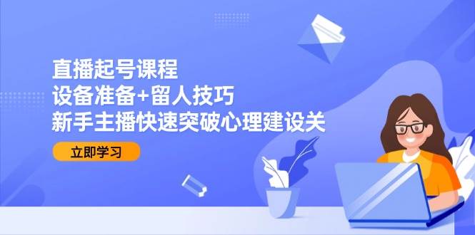 （15056期）直播起号课程：设备准备+留人技巧，新手主播快速突破心理建设关-92资源网