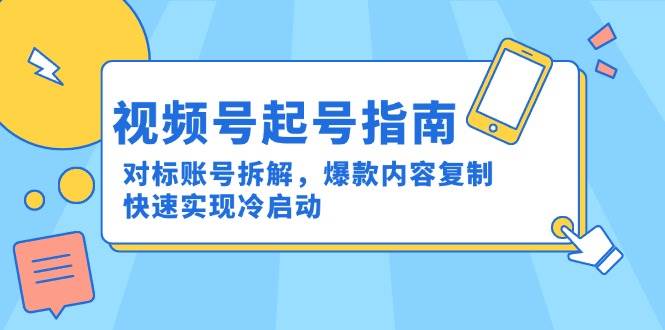 （15028期）视频号起号指南：对标账号拆解，爆款内容复制，快速实现冷启动-92资源网