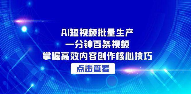 （15025期）AI短视频批量生产：一分钟百条视频，掌握高效内容创作核心技巧-92资源网