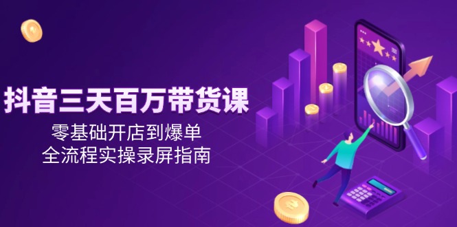 （14995期）抖音三天百万带货课，零基础开店到爆单，全流程实操录屏指南-92资源网
