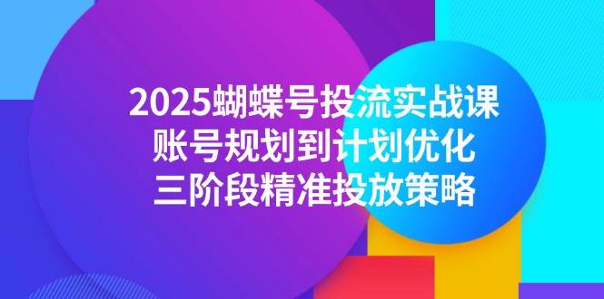 （14987期）2025蝴蝶号投流实战课，账号规划到计划优化，三阶段精准投放策略-92资源网