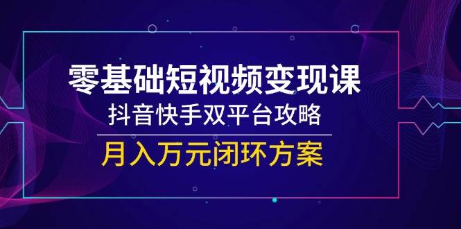 （14988期）零基础短视频变现课，抖音快手双平台攻略，月入万元闭环方案-92资源网