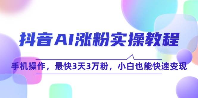 （15078期）抖音AI涨粉实操教程，手机操作，最快3天3万粉，小白也能快速变现-92资源网