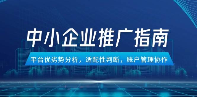 （14910期）中小企业竞价推广指南，平台优劣势分析，适配性判断，账户管理协作-92资源网