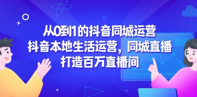 （14863期）从0到1的抖音同城运营，抖音本地生活运营，同城直播，打造百万直播间-92资源网