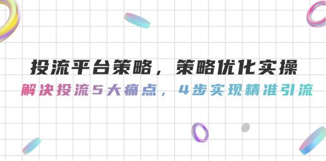 （14862期）投流平台策略，策略优化实操，解决投流5大痛点，4步实现精准引流-92资源网