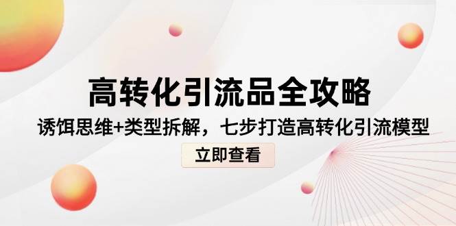 （14849期）高转化引流品全攻略，诱饵思维+类型拆解，七步打造高转化引流模型-92资源网