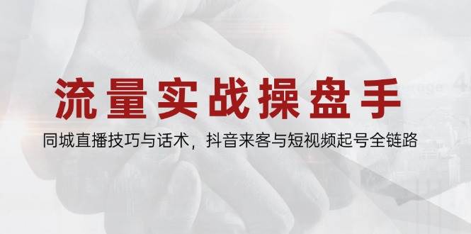 （14801期）流量实战操盘手，同城直播技巧与话术，抖音来客与短视频起号全链路-副业项目资源网
