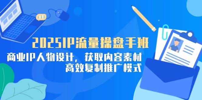 （14609期）2025IP流量操盘手班，商业IP人物设计，获取内容素材，高效复制推广模式-92资源网