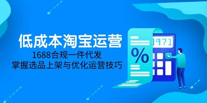 （14806期）低成本淘宝运营-5月更新，1688合规一件代发，掌握选品上架与优化运营技巧-92资源网