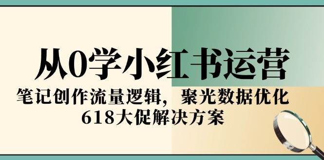 （15086期）从0学小红书运营，笔记创作流量逻辑，聚光数据优化，618大促解决方案-92资源网