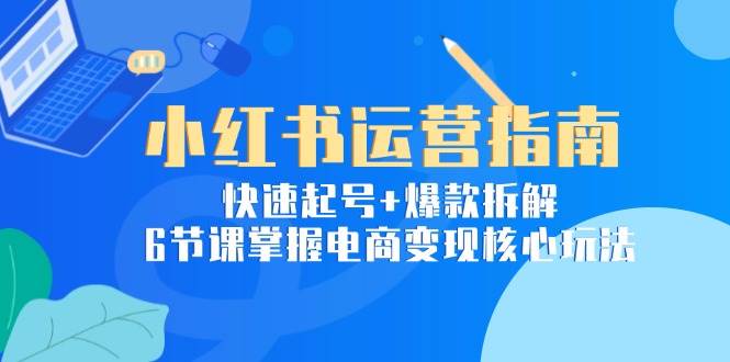 （15054期）小红书运营指南：快速起号+爆款拆解，6节课掌握电商变现核心玩法-92资源网