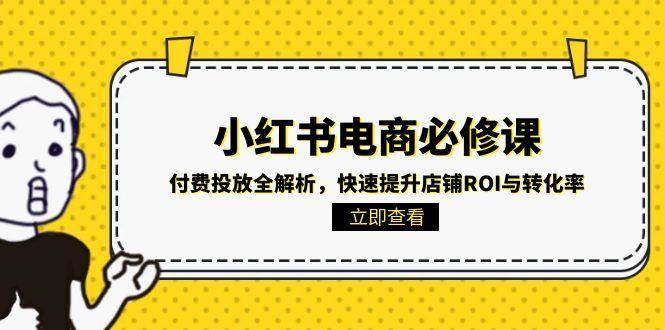 （15040期）小红书电商必修课：付费投放全解析，快速提升店铺ROI与转化率-92资源网