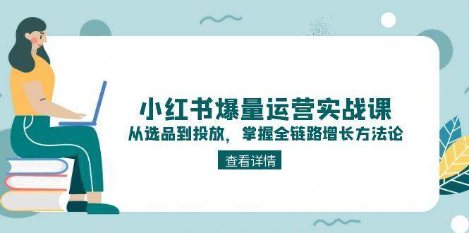（15022期）小红书爆量运营实战课：从选品到投放，掌握全链路增长方法论-92资源网