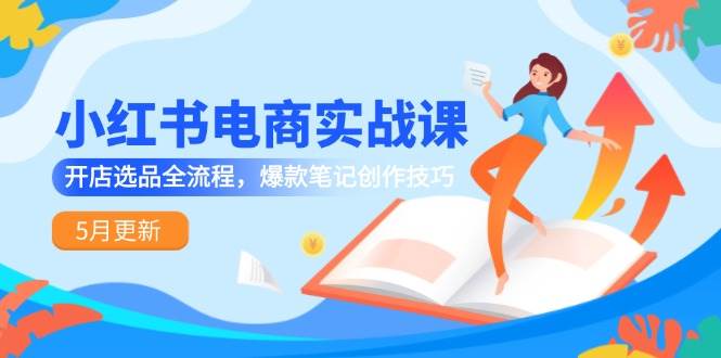 （14926期）小红书电商实战课-5月更新，开店选品全流程，爆款笔记创作技巧-92资源网
