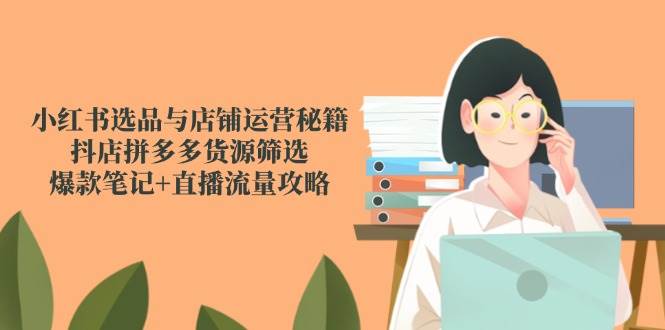 （14896期）小红书选品与店铺运营秘籍，抖店拼多多货源筛选，爆款笔记+直播流量攻略-92资源网