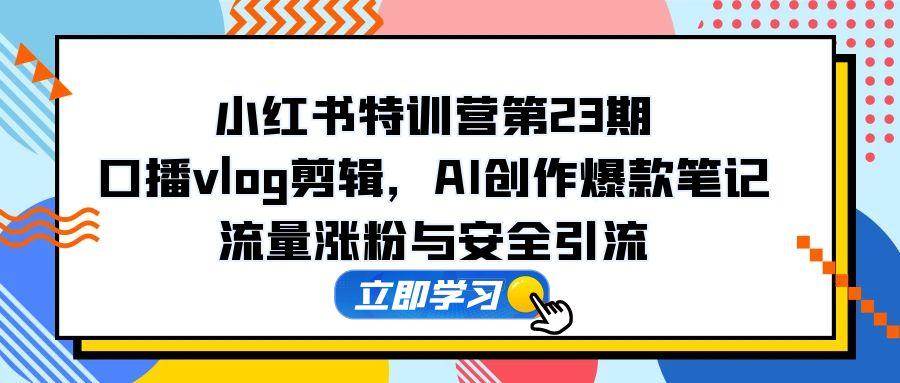（14794期）小红书特训营第23期，口播vlog剪辑，AI创作爆款笔记，流量涨粉与安全引流-92资源网