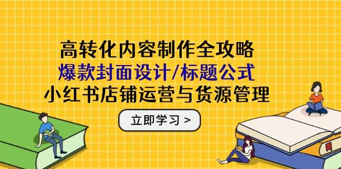 （14778期）高转化内容制作全攻略：爆款封面设计/标题公式，小红书店铺运营与货源管理-92资源网