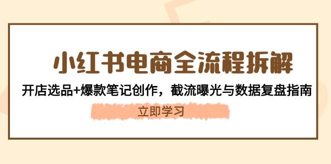 （14770期）小红书电商全流程拆解：开店选品+爆款笔记创作，截流曝光与数据复盘指南-92资源网