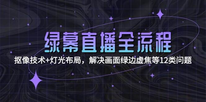 （15044期）绿幕直播全流程：抠像技术+灯光布局，解决画面绿边虚焦等12类问题-92资源网