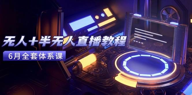 （15015期）无人+半无人直播教程：AI工具+场景搭建，0到1掌握核心技术(6月更新)-92资源网