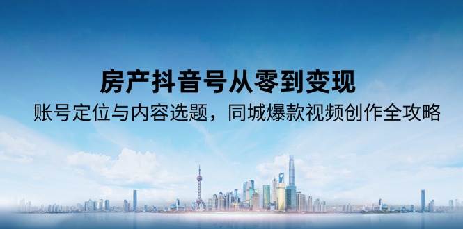 （15104期）房产抖音号从零到变现，账号定位与内容选题，同城爆款视频创作全攻略-92资源网