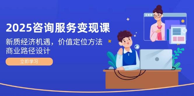 （14909期）2025咨询服务变现课：新质经济机遇，价值定位方法，商业路径设计-92资源网