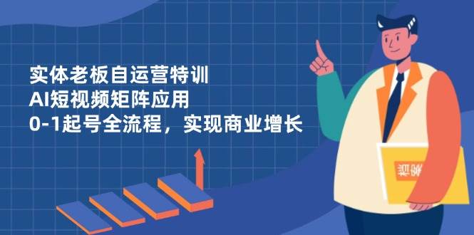 （14487期）实体老板自运营特训，AI短视频矩阵应用，0-1起号全流程，实现商业增长-92资源网