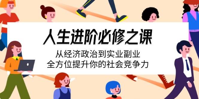 （14543期）人生进阶必修之课：从经济政治到实业副业，全方位提升你的社会竞争力-92资源网