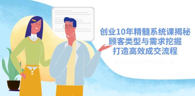 （14542期）创业10年精髓系统课揭秘，顾客类型与需求挖掘，打造高效成交流程-副业项目资源网