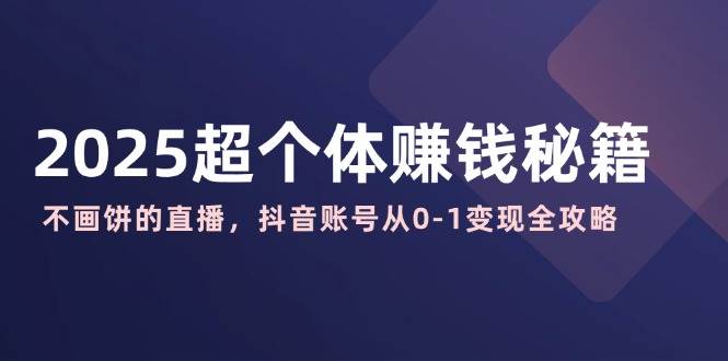 （14497期）2025超个体赚钱秘籍：不画饼的直播，抖音账号从0-1变现全攻略-92资源网